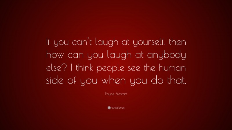 Payne Stewart Quote: “If you can’t laugh at yourself, then how can you laugh at anybody else? I think people see the human side of you when you do that.”