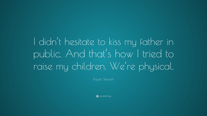 Payne Stewart Quote: “I didn’t hesitate to kiss my father in public. And that’s how I tried to raise my children. We’re physical.”