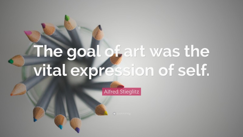 Alfred Stieglitz Quote: “The goal of art was the vital expression of self.”