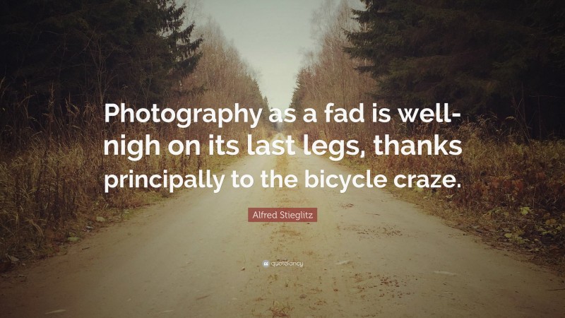 Alfred Stieglitz Quote: “Photography as a fad is well-nigh on its last legs, thanks principally to the bicycle craze.”