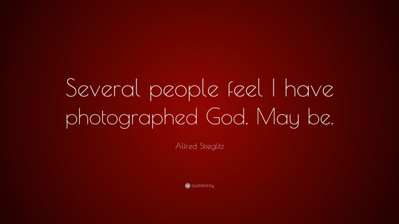 Alfred Stieglitz Quote: “Several people feel I have photographed God. May be.”