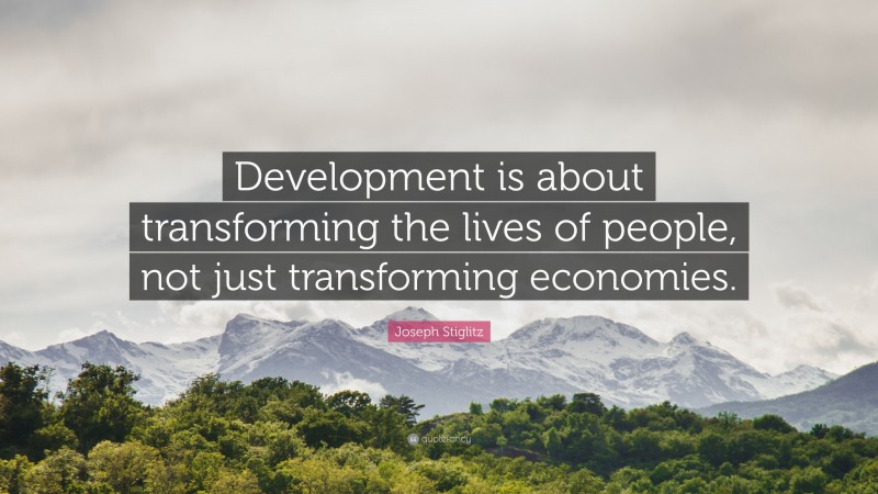 Joseph Stiglitz Quote: “Development is about transforming the lives of people, not just transforming economies.”
