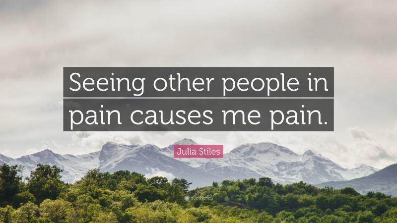 Julia Stiles Quote: “Seeing other people in pain causes me pain.”