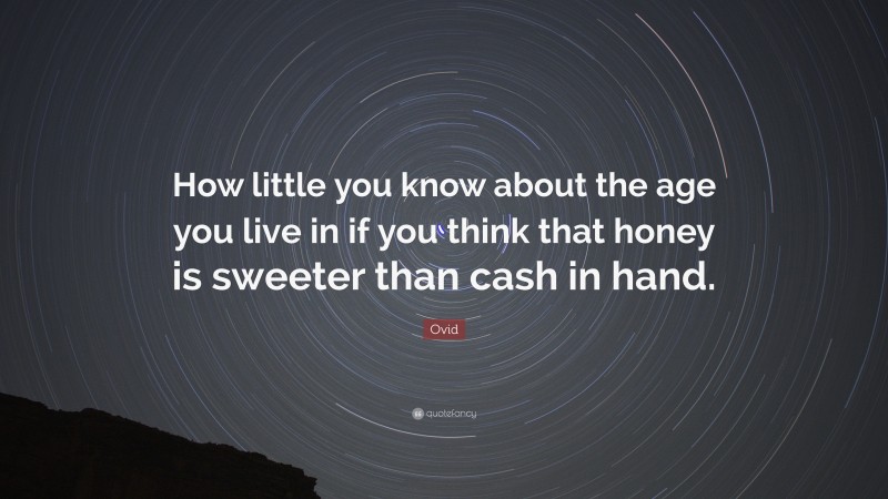 Ovid Quote: “How little you know about the age you live in if you think that honey is sweeter than cash in hand.”