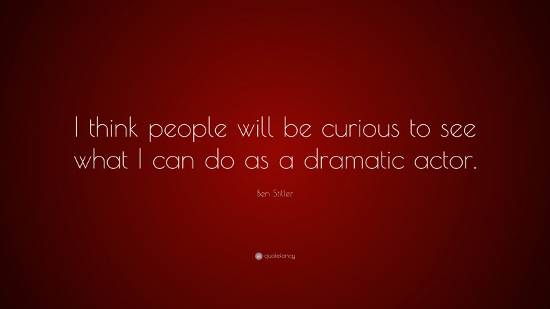 Ben Stiller Quote: “I think people will be curious to see what I can do as a dramatic actor.”