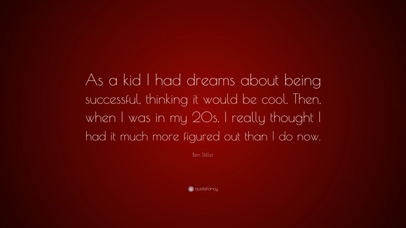 Ben Stiller Quote: “As a kid I had dreams about being successful, thinking it would be cool. Then, when I was in my 20s, I really thought I had it much more figured out than I do now.”