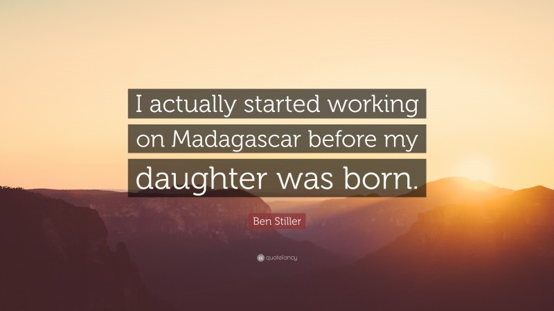 Ben Stiller Quote: “I actually started working on Madagascar before my daughter was born.”