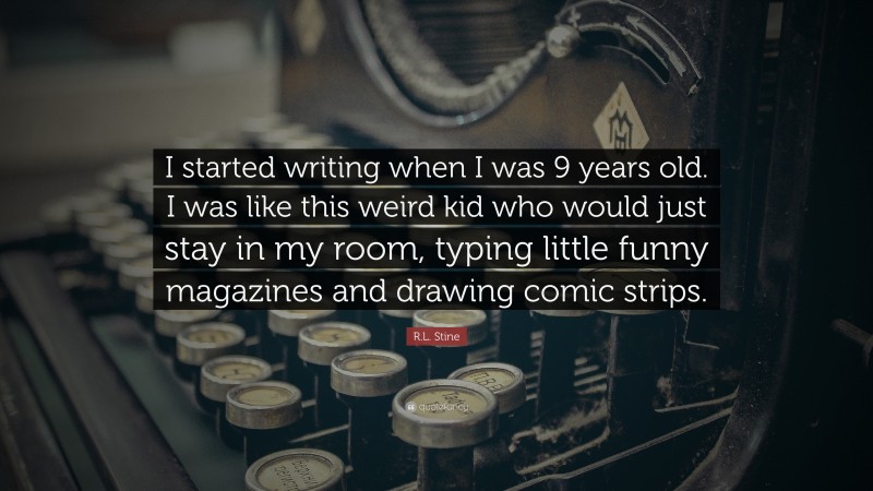 R.L. Stine Quote: “I started writing when I was 9 years old. I was like this weird kid who would just stay in my room, typing little funny magazines and drawing comic strips.”