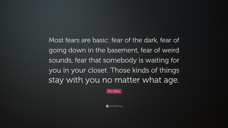 R.L. Stine Quote: “Most fears are basic: fear of the dark, fear of going down in the basement, fear of weird sounds, fear that somebody is waiting for you in your closet. Those kinds of things stay with you no matter what age.”