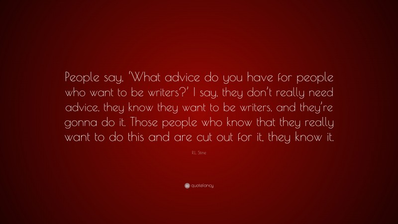 R.L. Stine Quote: “People say, ‘What advice do you have for people who want to be writers?’ I say, they don’t really need advice, they know they want to be writers, and they’re gonna do it. Those people who know that they really want to do this and are cut out for it, they know it.”