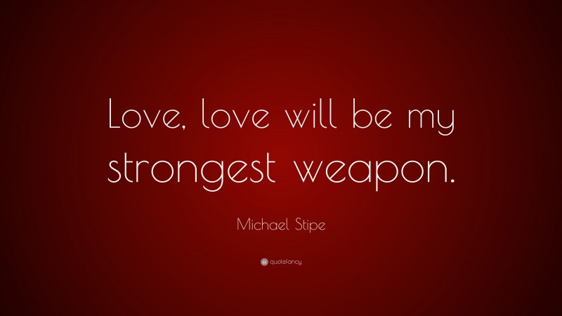 Michael Stipe Quote: “Love, love will be my strongest weapon.”
