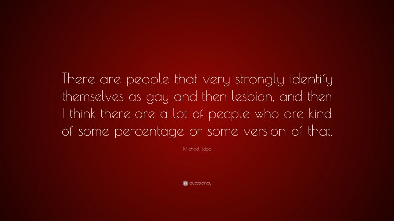 Michael Stipe Quote: “There are people that very strongly identify themselves as gay and then lesbian, and then I think there are a lot of people who are kind of some percentage or some version of that.”