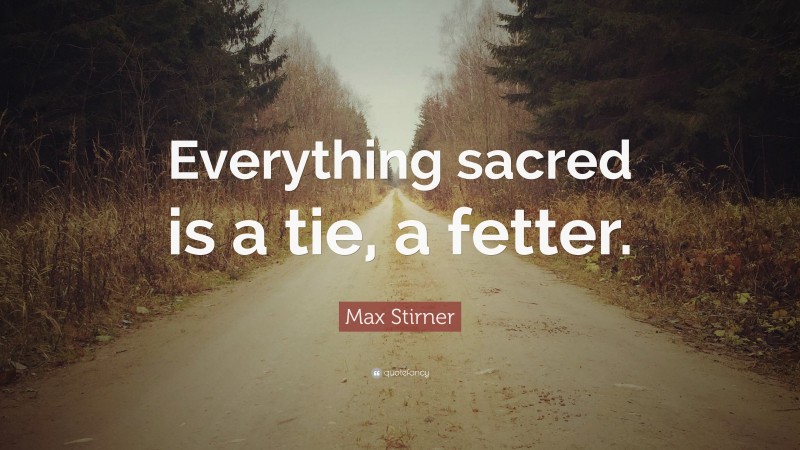 Max Stirner Quote: “Everything sacred is a tie, a fetter.”