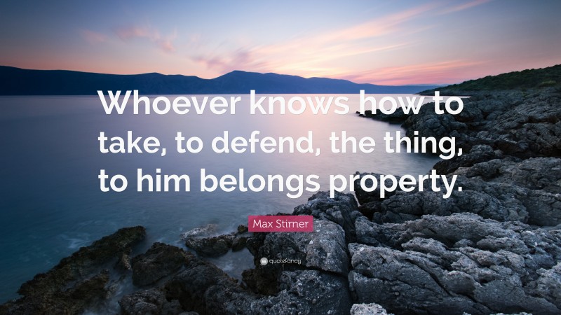 Max Stirner Quote: “Whoever knows how to take, to defend, the thing, to him belongs property.”