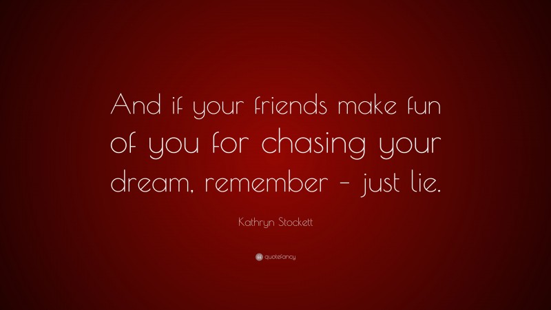 Kathryn Stockett Quote: “And if your friends make fun of you for chasing your dream, remember – just lie.”