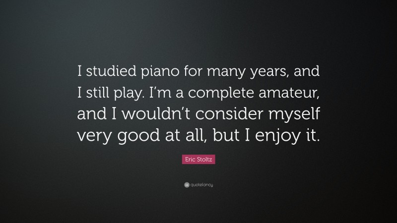 Eric Stoltz Quote: “I studied piano for many years, and I still play. I’m a complete amateur, and I wouldn’t consider myself very good at all, but I enjoy it.”