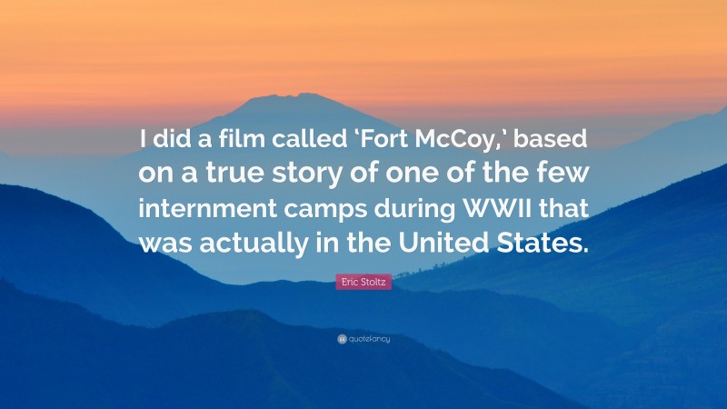 Eric Stoltz Quote: “I did a film called ‘Fort McCoy,’ based on a true story of one of the few internment camps during WWII that was actually in the United States.”