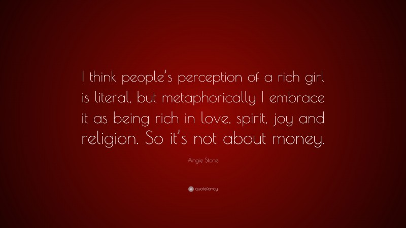 Angie Stone Quote: “I think people’s perception of a rich girl is literal, but metaphorically I embrace it as being rich in love, spirit, joy and religion. So it’s not about money.”