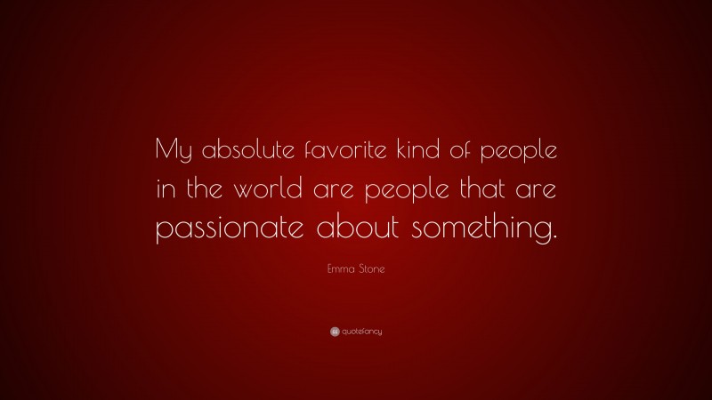 Emma Stone Quote: “My absolute favorite kind of people in the world are people that are passionate about something.”