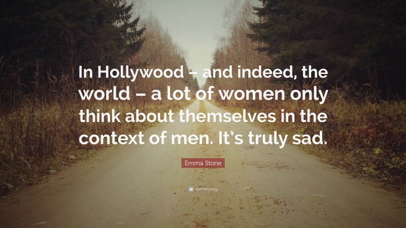 Emma Stone Quote: “In Hollywood – and indeed, the world – a lot of women only think about themselves in the context of men. It’s truly sad.”