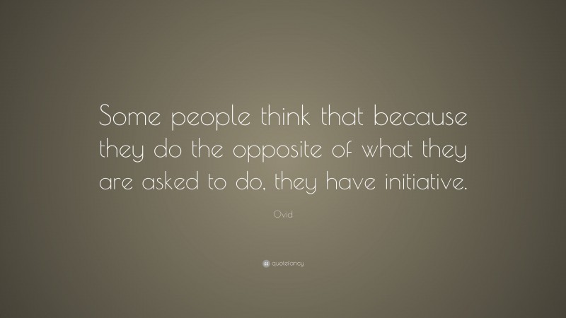 Ovid Quote: “Some people think that because they do the opposite of what they are asked to do, they have initiative.”