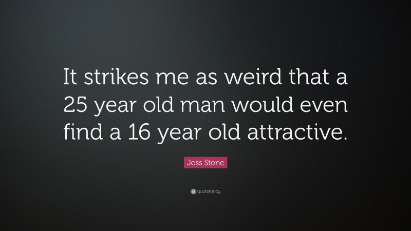 Joss Stone Quote: “It strikes me as weird that a 25 year old man would even find a 16 year old attractive.”