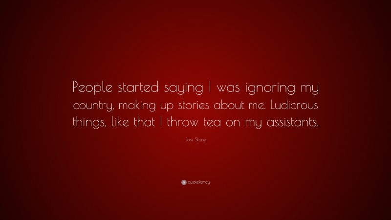 Joss Stone Quote: “People started saying I was ignoring my country, making up stories about me. Ludicrous things, like that I throw tea on my assistants.”