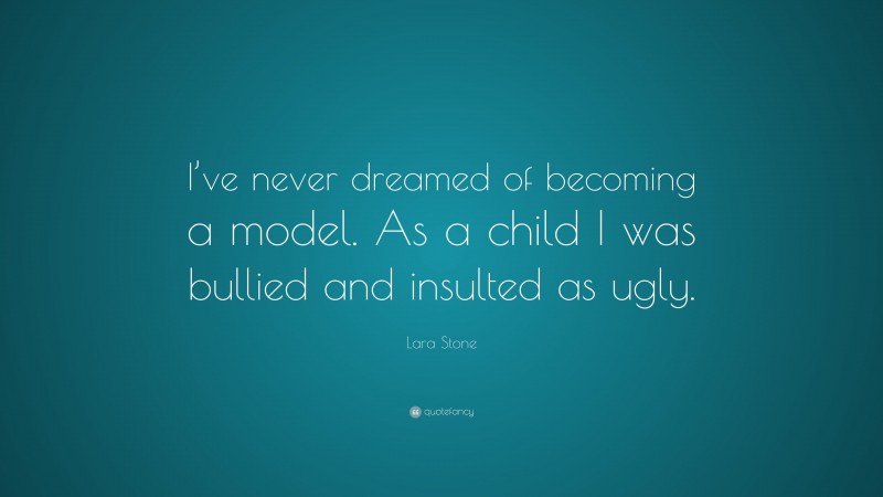 Lara Stone Quote: “I’ve never dreamed of becoming a model. As a child I was bullied and insulted as ugly.”