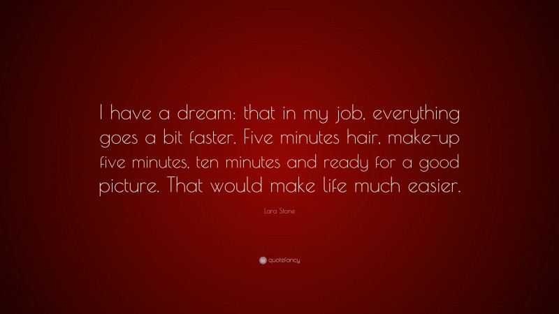 Lara Stone Quote: “I have a dream: that in my job, everything goes a bit faster. Five minutes hair, make-up five minutes, ten minutes and ready for a good picture. That would make life much easier.”