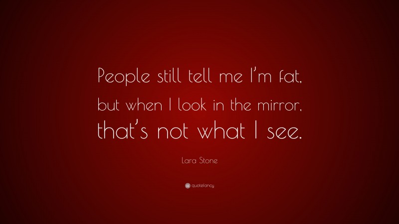 Lara Stone Quote: “People still tell me I’m fat, but when I look in the mirror, that’s not what I see.”