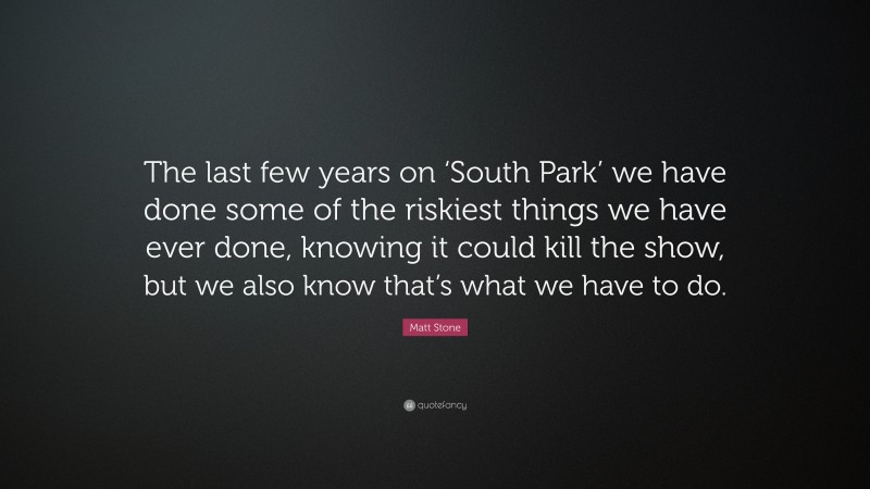 Matt Stone Quote: “The last few years on ‘South Park’ we have done some of the riskiest things we have ever done, knowing it could kill the show, but we also know that’s what we have to do.”