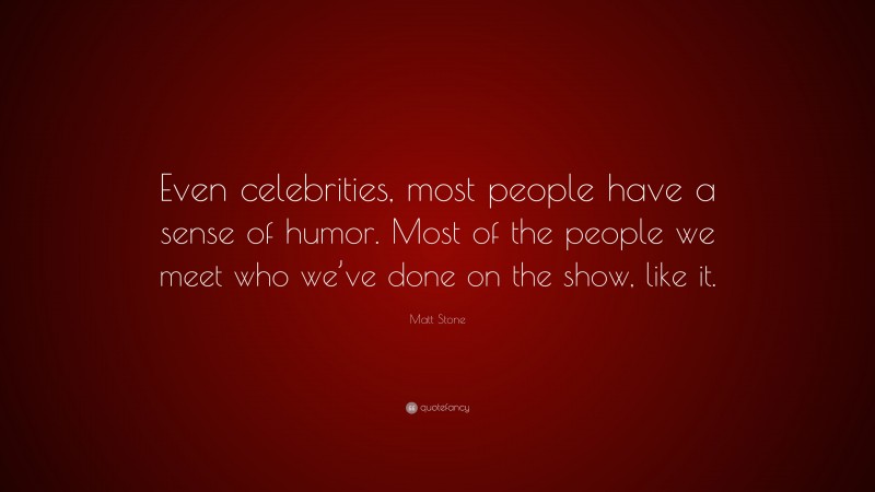 Matt Stone Quote: “Even celebrities, most people have a sense of humor. Most of the people we meet who we’ve done on the show, like it.”