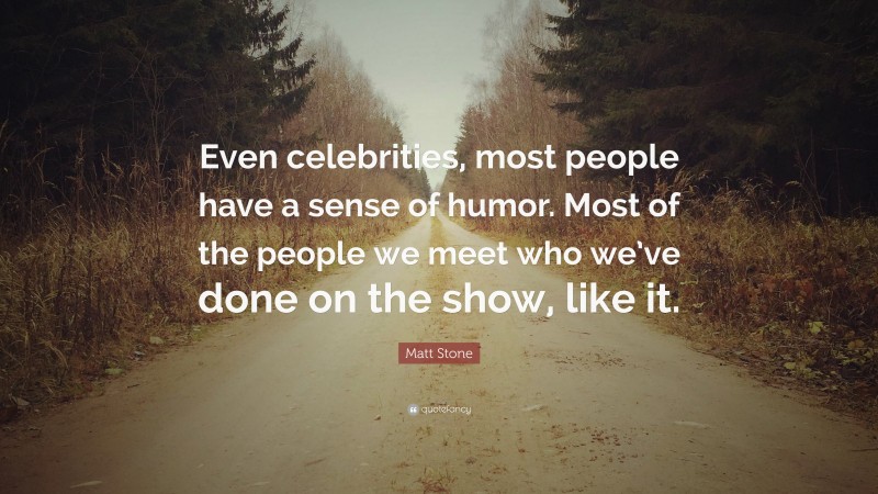 Matt Stone Quote: “Even celebrities, most people have a sense of humor. Most of the people we meet who we’ve done on the show, like it.”