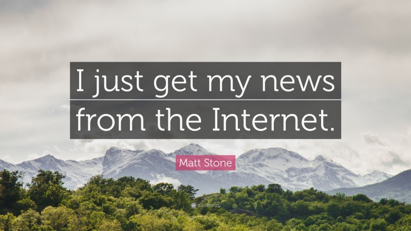 Matt Stone Quote: “I just get my news from the Internet.”