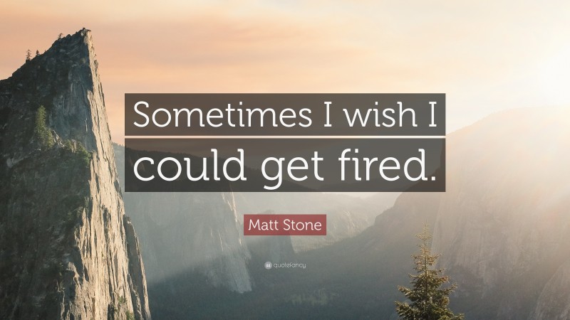 Matt Stone Quote: “Sometimes I wish I could get fired.”