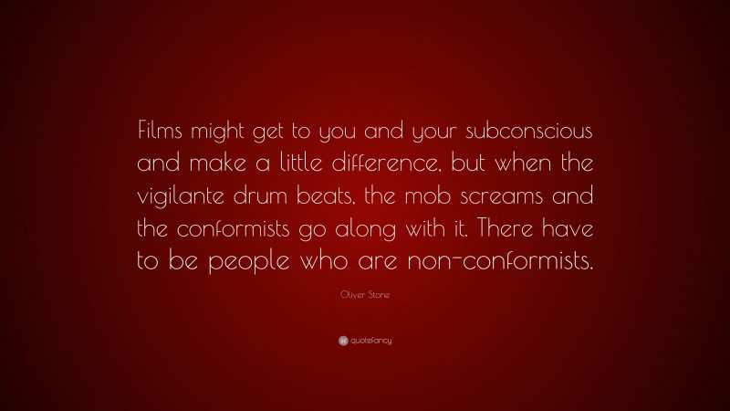 Oliver Stone Quote: “Films might get to you and your subconscious and make a little difference, but when the vigilante drum beats, the mob screams and the conformists go along with it. There have to be people who are non-conformists.”