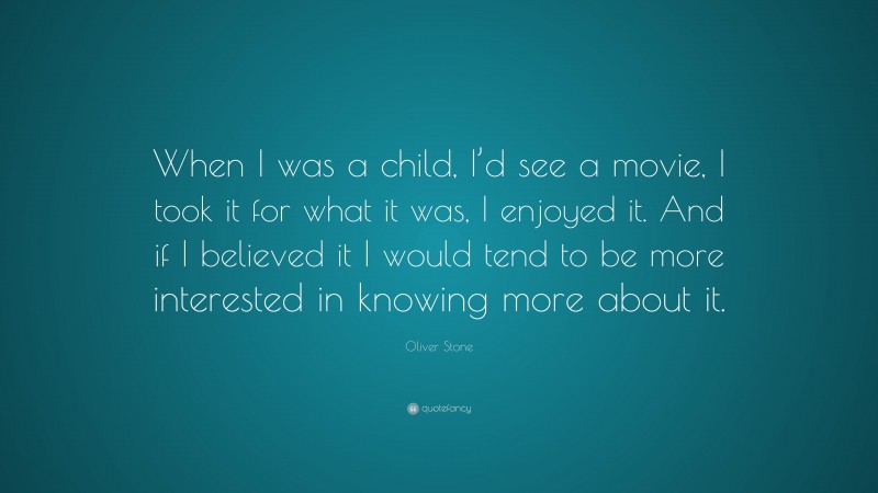 Oliver Stone Quote: “When I was a child, I’d see a movie, I took it for what it was, I enjoyed it. And if I believed it I would tend to be more interested in knowing more about it.”