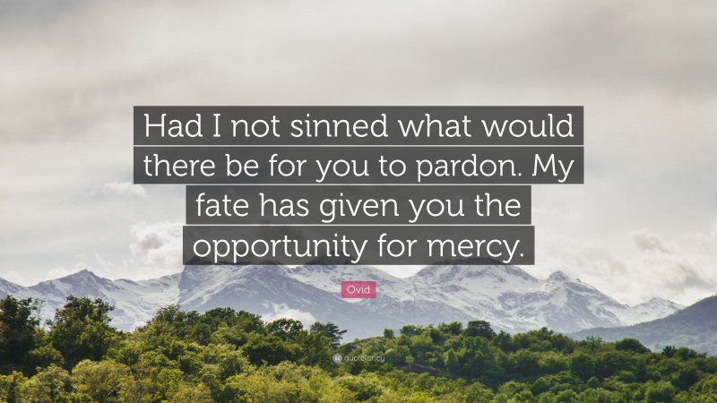 Ovid Quote: “Had I not sinned what would there be for you to pardon. My fate has given you the opportunity for mercy.”