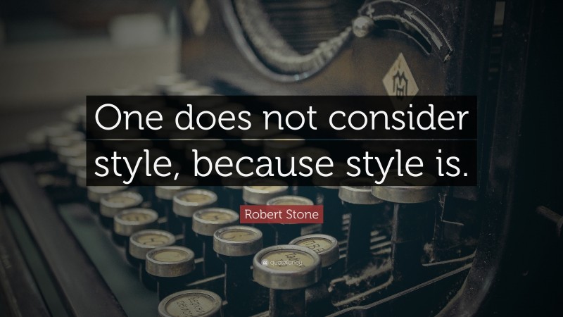 Robert Stone Quote: “One does not consider style, because style is.”