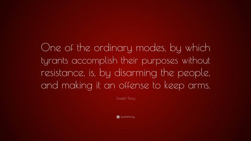 Joseph Story Quote: “One of the ordinary modes, by which tyrants accomplish their purposes without resistance, is, by disarming the people, and making it an offense to keep arms.”