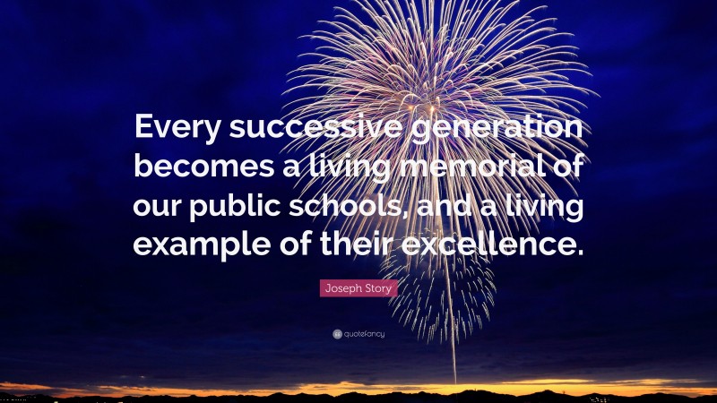Joseph Story Quote: “Every successive generation becomes a living memorial of our public schools, and a living example of their excellence.”