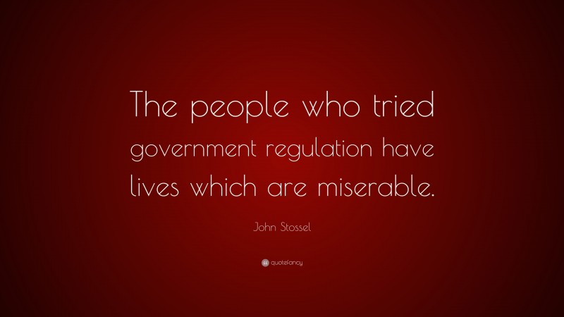 John Stossel Quote: “The people who tried government regulation have lives which are miserable.”