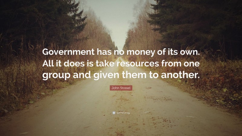 John Stossel Quote: “Government has no money of its own. All it does is take resources from one group and given them to another.”