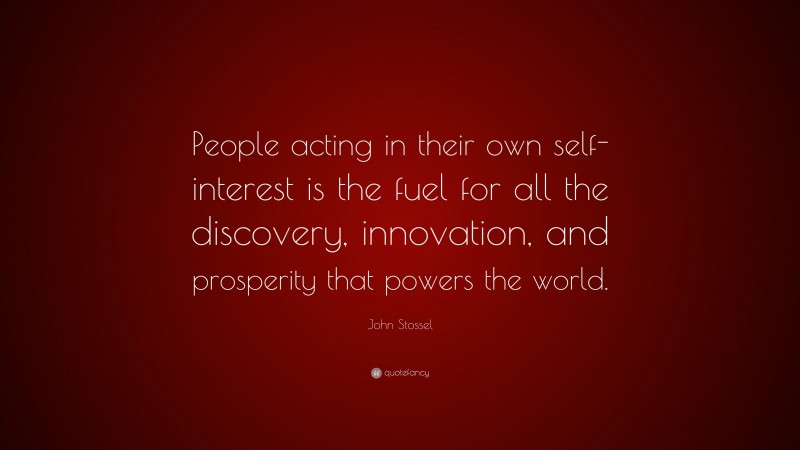 John Stossel Quote: “People acting in their own self-interest is the fuel for all the discovery, innovation, and prosperity that powers the world.”