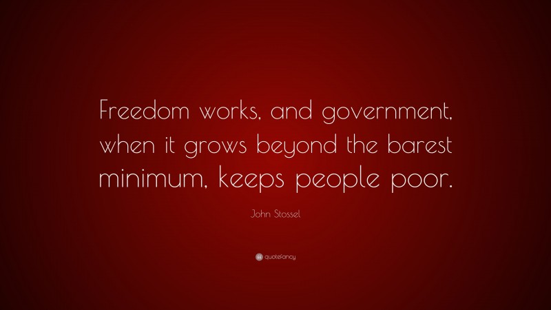 John Stossel Quote: “Freedom works, and government, when it grows beyond the barest minimum, keeps people poor.”