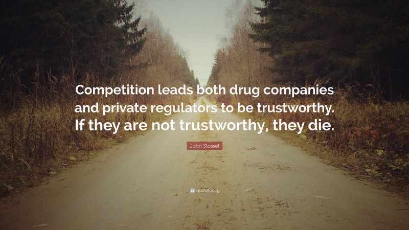 John Stossel Quote: “Competition leads both drug companies and private regulators to be trustworthy. If they are not trustworthy, they die.”