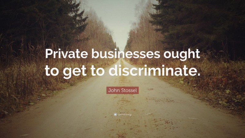 John Stossel Quote: “Private businesses ought to get to discriminate.”