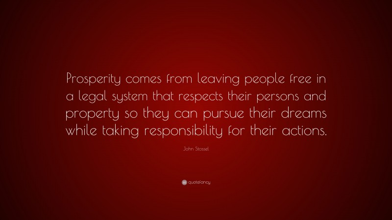 John Stossel Quote: “Prosperity comes from leaving people free in a legal system that respects their persons and property so they can pursue their dreams while taking responsibility for their actions.”