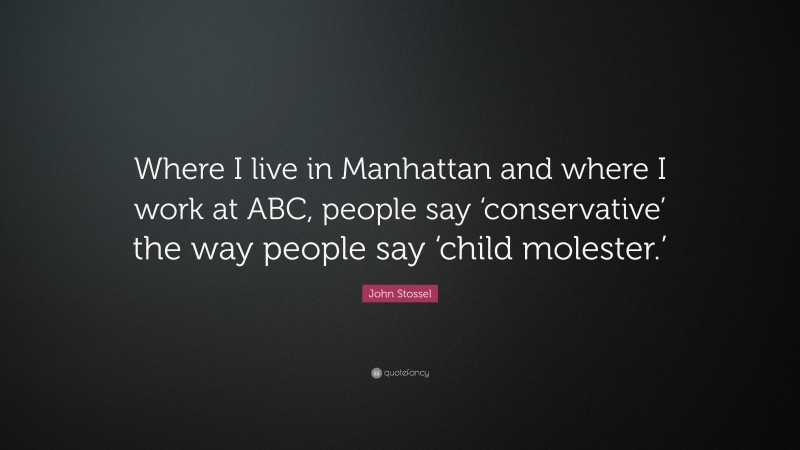 John Stossel Quote: “Where I live in Manhattan and where I work at ABC, people say ‘conservative’ the way people say ‘child molester.’”