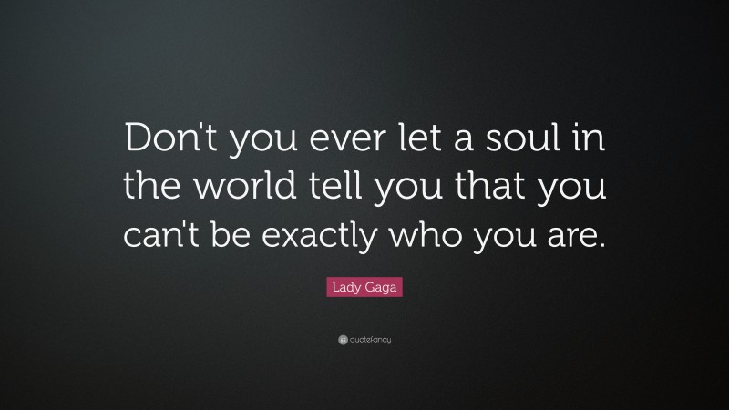 Lady Gaga Quote: “Don't you ever let a soul in the world tell you that you can't be exactly who you are.”